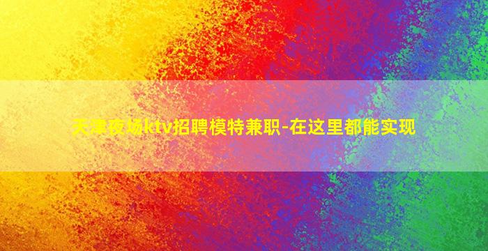 天津夜场ktv招聘模特兼职-在这里都能实现