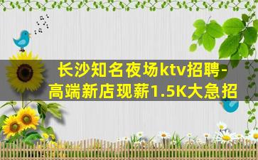 长沙知名夜场ktv招聘-高端新店现薪1.5K大急招